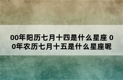 00年阳历七月十四是什么星座 00年农历七月十五是什么星座呢